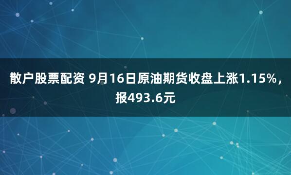 散户股票配资 9月16日原油期货收盘上涨1.15%，报493.6元