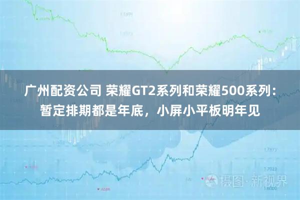 广州配资公司 荣耀GT2系列和荣耀500系列：暂定排期都是年底，小屏小平板明年见