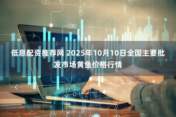 低息配资推荐网 2025年10月10日全国主要批发市场黄鱼价格行情