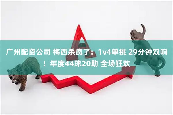 广州配资公司 梅西杀疯了：1v4单挑 29分钟双响！年度44球20助 全场狂欢