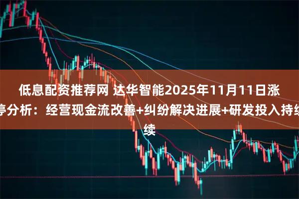 低息配资推荐网 达华智能2025年11月11日涨停分析：经营现金流改善+纠纷解决进展+研发投入持续