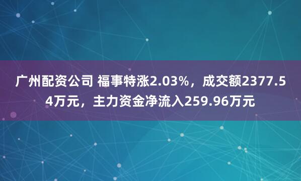 广州配资公司 福事特涨2.03%，成交额2377.54万元，主力资金净流入259.96万元