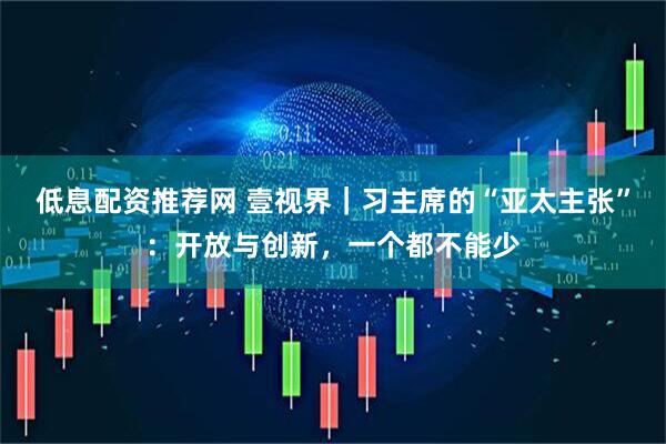 低息配资推荐网 壹视界｜习主席的“亚太主张”：开放与创新，一个都不能少