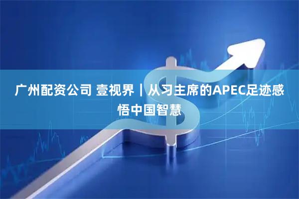 广州配资公司 壹视界｜从习主席的APEC足迹感悟中国智慧