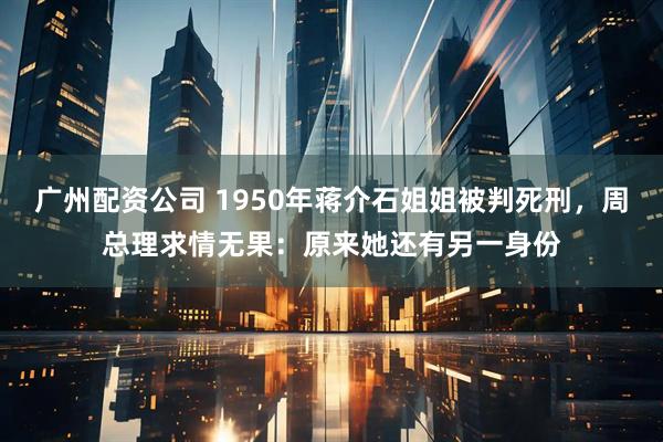 广州配资公司 1950年蒋介石姐姐被判死刑,周总理求情无果:原来她还有另一身份