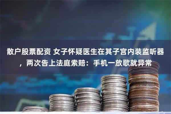 散户股票配资 女子怀疑医生在其子宫内装监听器,两次告上法庭索赔:手机一放歌就异常