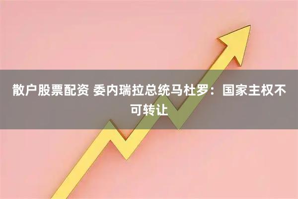 散户股票配资 委内瑞拉总统马杜罗:国家主权不可转让