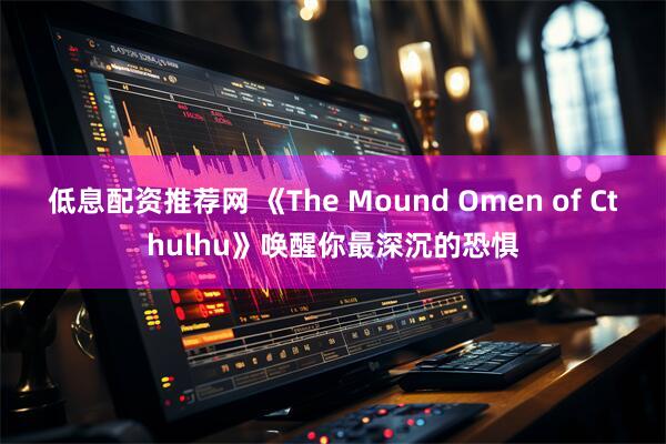 低息配资推荐网 《The Mound Omen of Cthulhu》唤醒你最深沉的恐惧