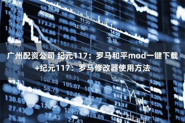 广州配资公司 纪元117:罗马和平mod一键下载+纪元117:罗马修改器使用方法
