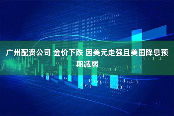 广州配资公司 金价下跌 因美元走强且美国降息预期减弱