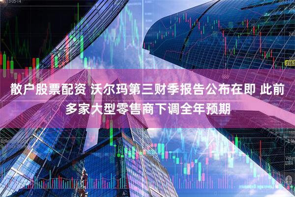 散户股票配资 沃尔玛第三财季报告公布在即 此前多家大型零售商下调全年预期