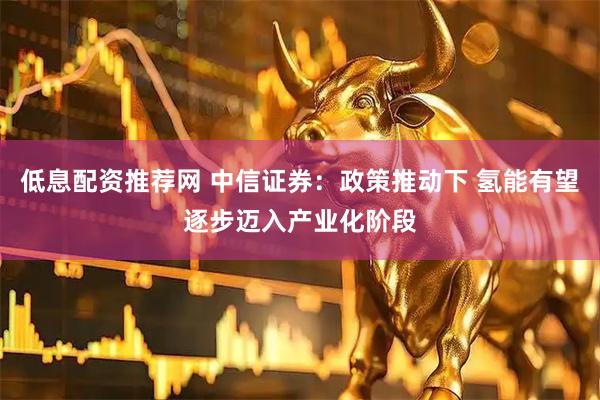 低息配资推荐网 中信证券：政策推动下 氢能有望逐步迈入产业化阶段