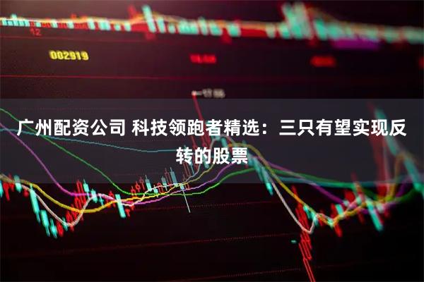 广州配资公司 科技领跑者精选：三只有望实现反转的股票