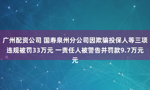 广州配资公司 国寿泉州分公司因欺骗投保人等三项违规被罚33万元 一责任人被警告并罚款9.7万元