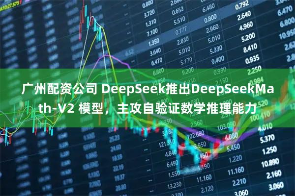广州配资公司 DeepSeek推出DeepSeekMath‑V2 模型，主攻自验证数学推理能力