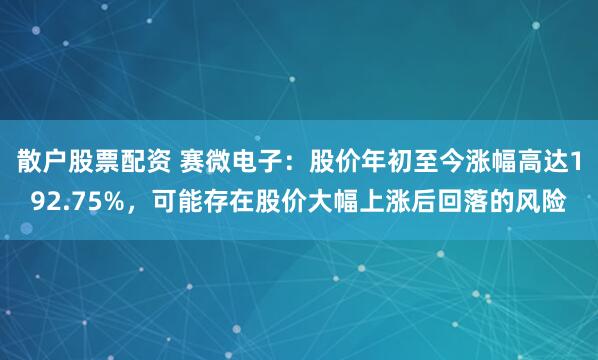散户股票配资 赛微电子：股价年初至今涨幅高达192.75%，可能存在股价大幅上涨后回落的风险