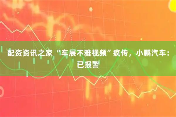 配资资讯之家 “车展不雅视频”疯传,小鹏汽车:已报警