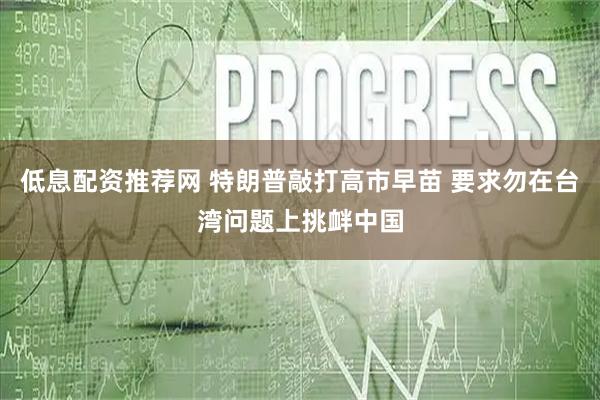 低息配资推荐网 特朗普敲打高市早苗 要求勿在台湾问题上挑衅中国