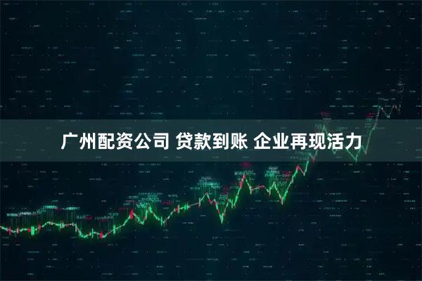 广州配资公司 贷款到账 企业再现活力