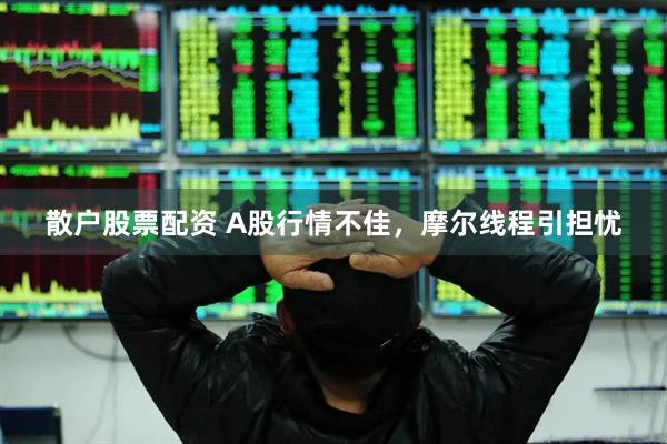 散户股票配资 A股行情不佳，摩尔线程引担忧