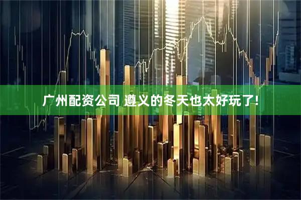 广州配资公司 遵义的冬天也太好玩了!