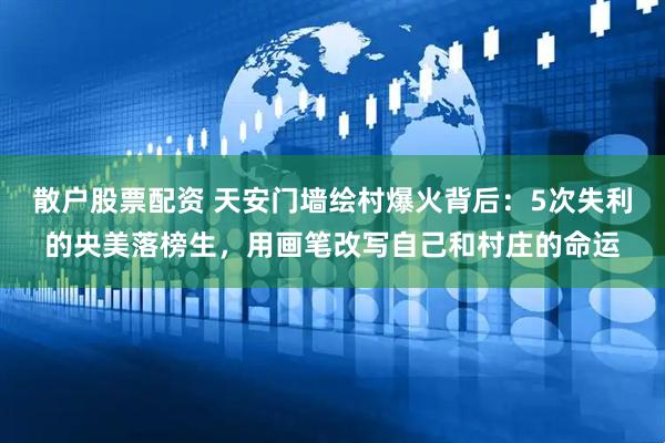 散户股票配资 天安门墙绘村爆火背后：5次失利的央美落榜生，用画笔改写自己和村庄的命运