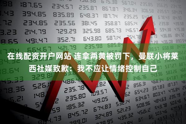 在线配资开户网站 连拿两黄被罚下，曼联小将莱西社媒致歉：我不应让情绪控制自己