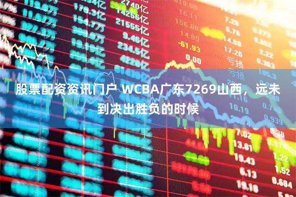 股票配资资讯门户 WCBA广东7269山西，远未到决出胜负的时候