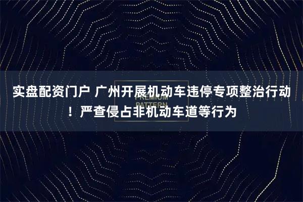 实盘配资门户 广州开展机动车违停专项整治行动！严查侵占非机动车道等行为