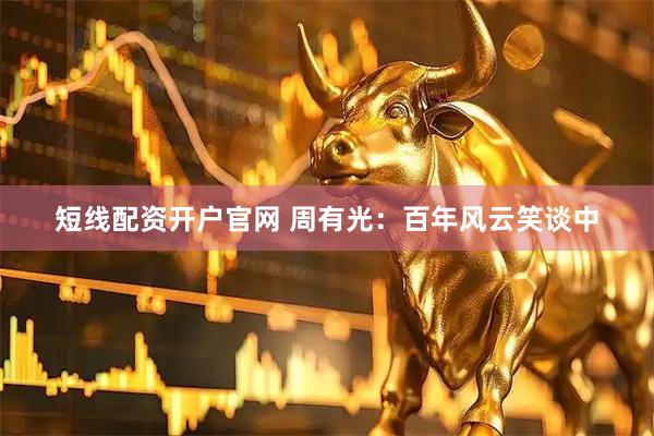 短线配资开户官网 周有光：百年风云笑谈中