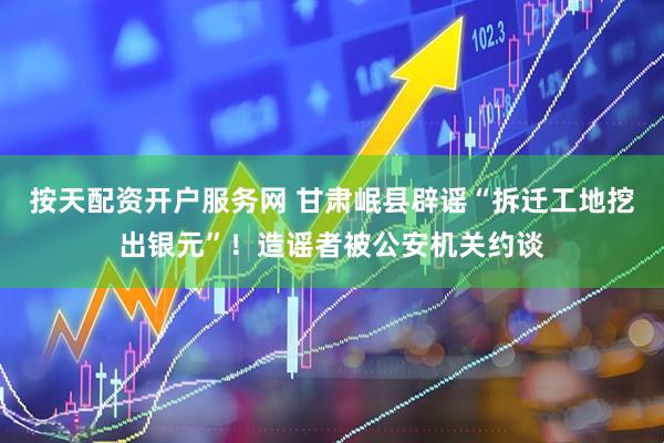 按天配资开户服务网 甘肃岷县辟谣“拆迁工地挖出银元”！造谣者被公安机关约谈