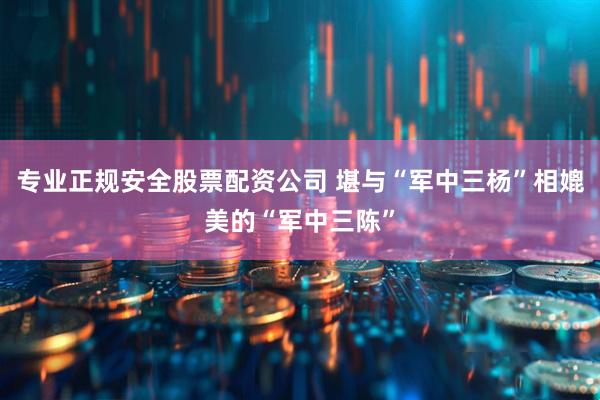 专业正规安全股票配资公司 堪与“军中三杨”相媲美的“军中三陈”