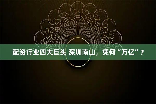 配资行业四大巨头 深圳南山，凭何“万亿”？