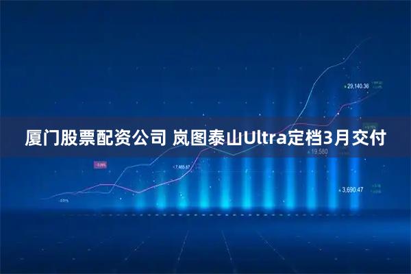 厦门股票配资公司 岚图泰山Ultra定档3月交付