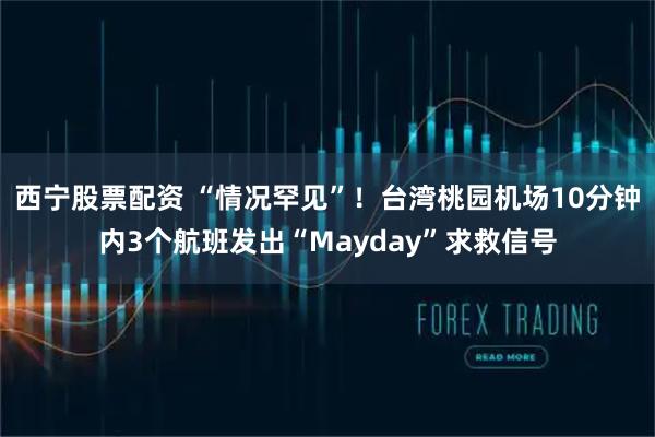 西宁股票配资 “情况罕见”！台湾桃园机场10分钟内3个航班发出“Mayday”求救信号