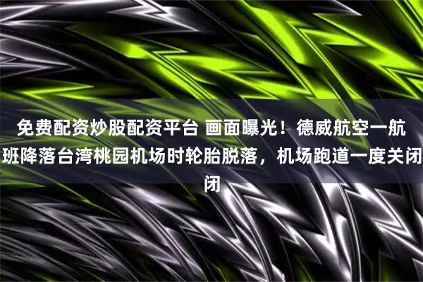 免费配资炒股配资平台 画面曝光！德威航空一航班降落台湾桃园机场时轮胎脱落，机场跑道一度关闭
