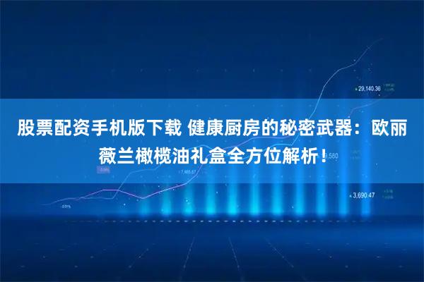 股票配资手机版下载 健康厨房的秘密武器：欧丽薇兰橄榄油礼盒全方位解析！