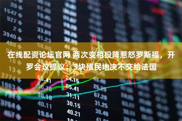 在线配资论坛官网 两次变相投降惹怒罗斯福，开罗会议提议：3块殖民地决不交给法国