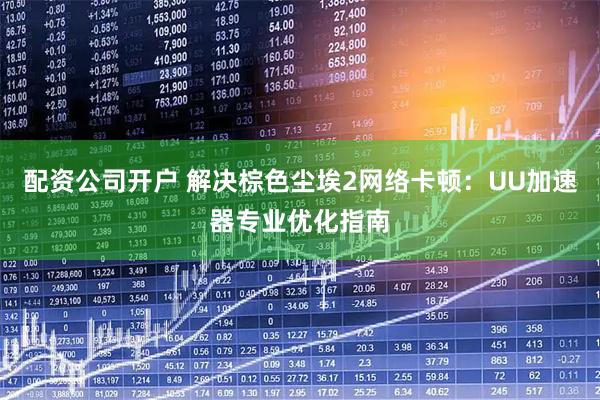 配资公司开户 解决棕色尘埃2网络卡顿：UU加速器专业优化指南