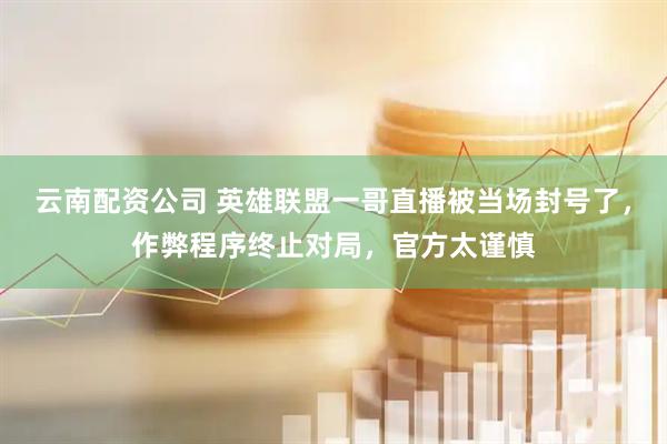 云南配资公司 英雄联盟一哥直播被当场封号了，作弊程序终止对局，官方太谨慎