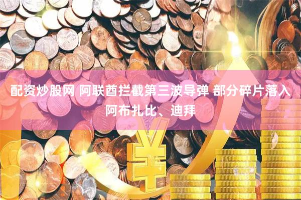 配资炒股网 阿联酋拦截第三波导弹 部分碎片落入阿布扎比、迪拜