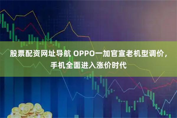 股票配资网址导航 OPPO一加官宣老机型调价，手机全面进入涨价时代