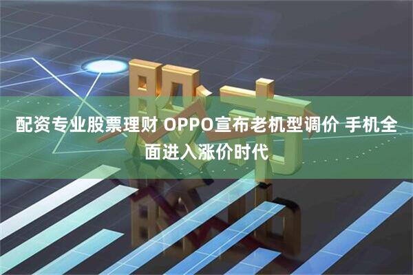 配资专业股票理财 OPPO宣布老机型调价 手机全面进入涨价时代