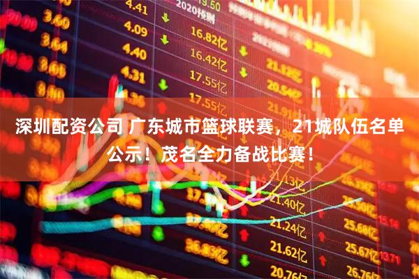 深圳配资公司 广东城市篮球联赛，21城队伍名单公示！茂名全力备战比赛！