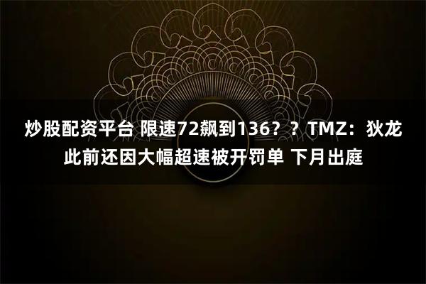 炒股配资平台 限速72飙到136？？TMZ：狄龙此前还因大幅超速被开罚单 下月出庭