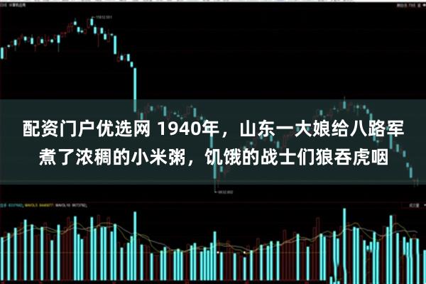 配资门户优选网 1940年，山东一大娘给八路军煮了浓稠的小米粥，饥饿的战士们狼吞虎咽