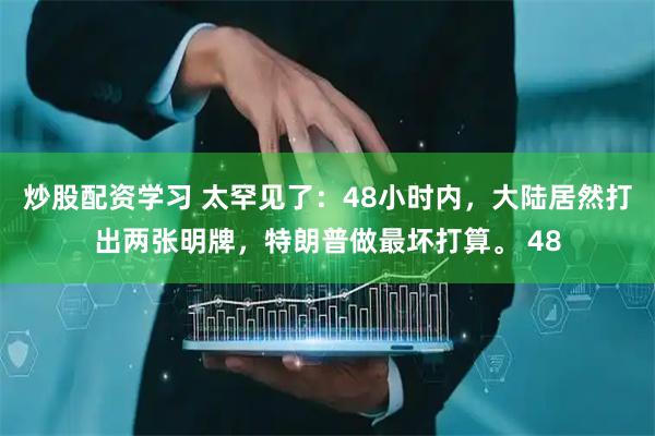 炒股配资学习 太罕见了：48小时内，大陆居然打出两张明牌，特朗普做最坏打算。 48