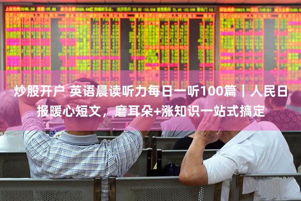 炒股开户 英语晨读听力每日一听100篇｜人民日报暖心短文，磨耳朵+涨知识一站式搞定