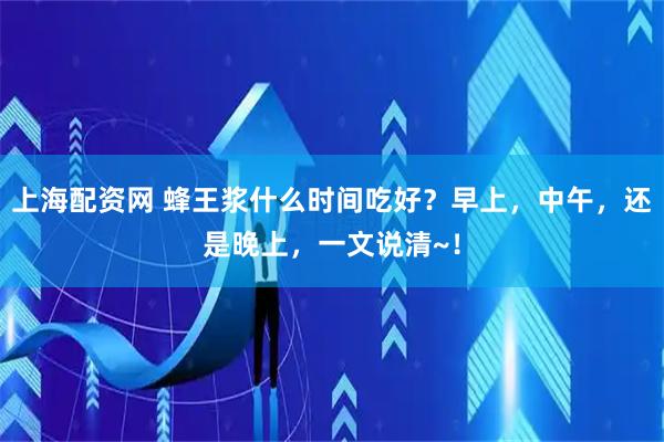 上海配资网 蜂王浆什么时间吃好？早上，中午，还是晚上，一文说清~！