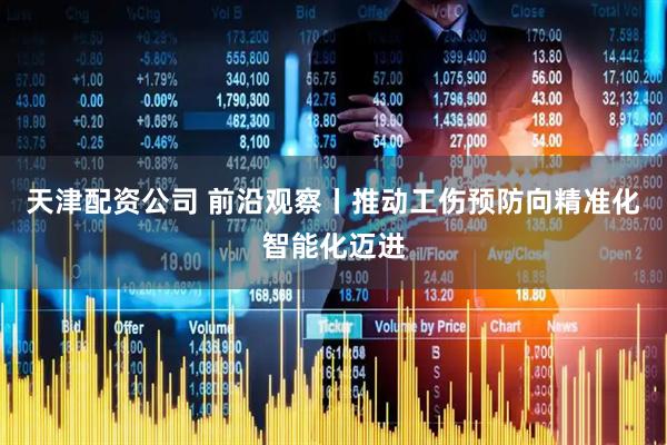 天津配资公司 前沿观察丨推动工伤预防向精准化智能化迈进